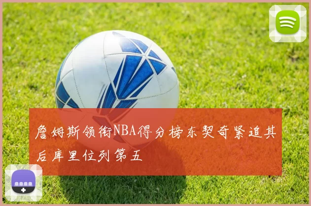 詹姆斯领衔NBA得分榜东契奇紧追其后库里位列第五