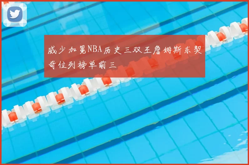 威少加冕NBA历史三双王詹姆斯东契奇位列榜单前三