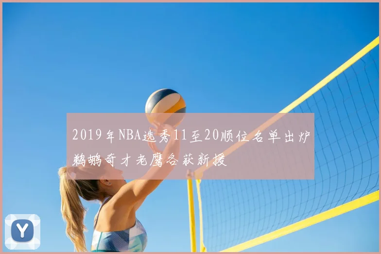 2019年NBA选秀11至20顺位名单出炉鹈鹕奇才老鹰各获新援