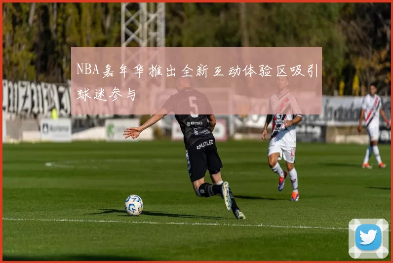 NBA嘉年华推出全新互动体验区吸引球迷参与