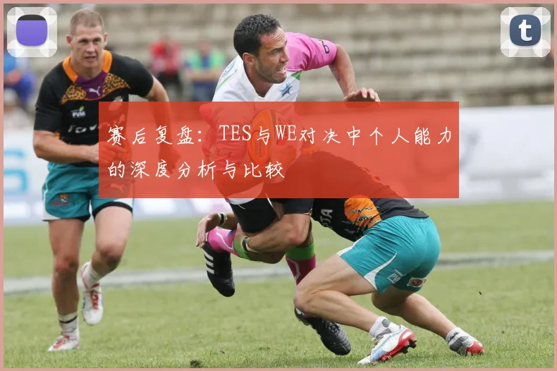 赛后复盘：TES与WE对决中个人能力的深度分析与比较