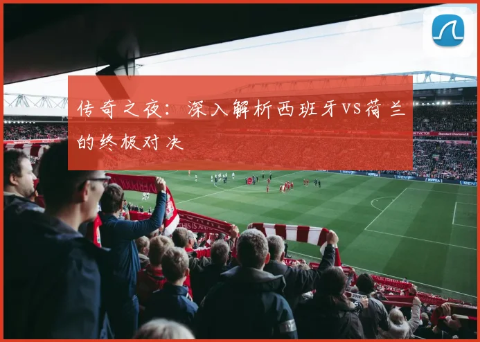 传奇之夜:深入解析西班牙vs荷兰的终极对决