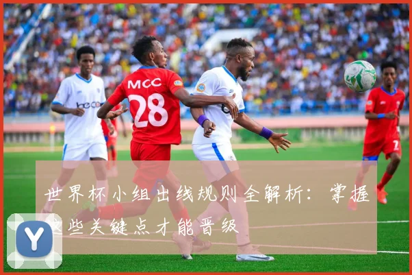 世界杯小组出线规则全解析:掌握这些关键点才能晋级