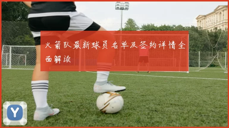 火箭队最新球员名单及签约详情全面解读