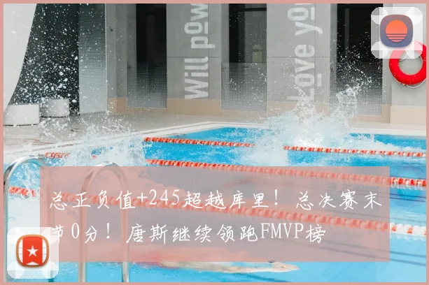 总正负值+245超越库里!总决赛末节0分!唐斯继续领跑FMVP榜