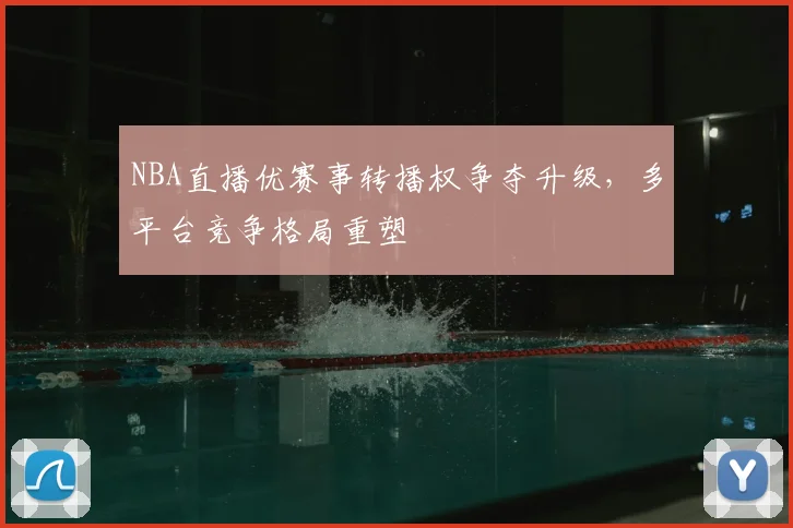 NBA直播优赛事转播权争夺升级，多平台竞争格局重塑