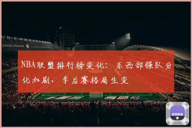 NBA联盟排行榜变化：东西部强队分化加剧，季后赛格局生变