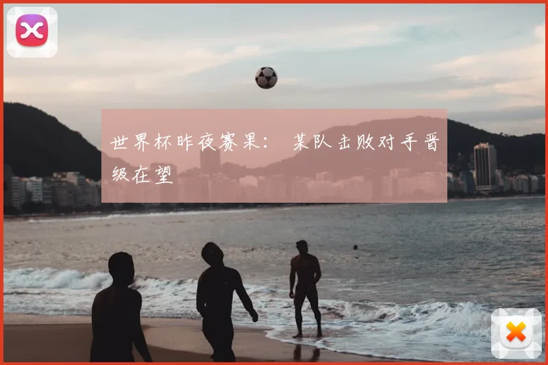 世界杯昨夜赛果: 某队击败对手晋级在望