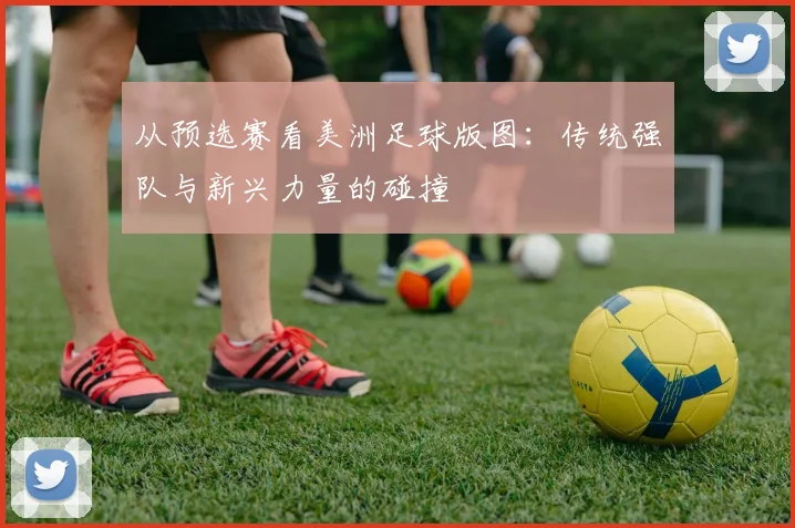 从预选赛看美洲足球版图:传统强队与新兴力量的碰撞