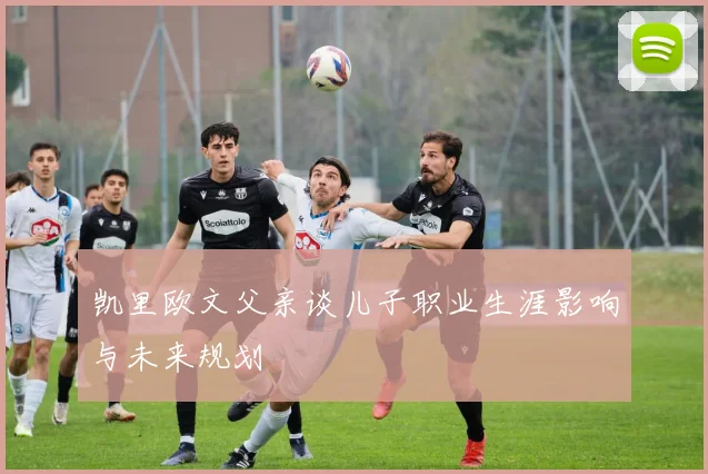 凯里欧文父亲谈儿子职业生涯影响与未来规划