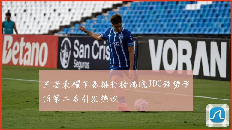 王者荣耀节奏排行榜揭晓JDG强势登顶第二名引发热议