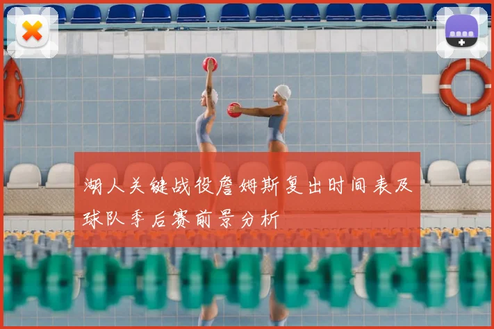 湖人关键战役詹姆斯复出时间表及球队季后赛前景分析