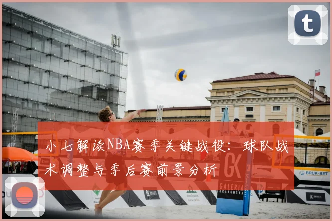 小七解读NBA赛季关键战役:球队战术调整与季后赛前景分析