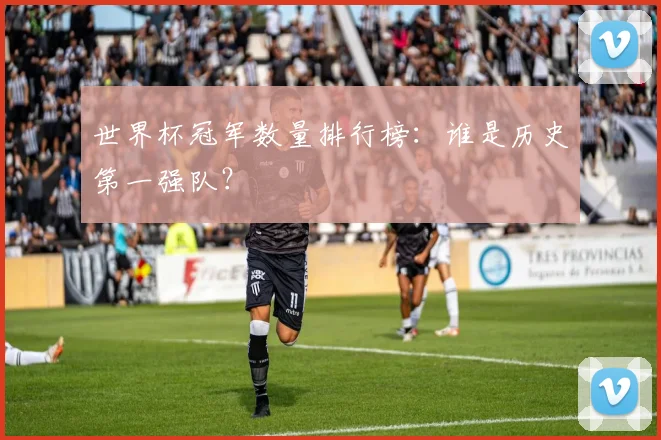 世界杯冠军数量排行榜：谁是历史第一强队？