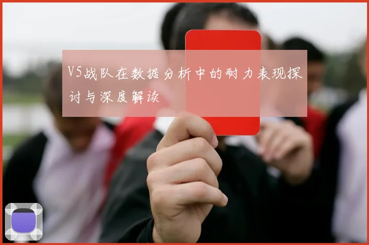 V5战队在数据分析中的耐力表现探讨与深度解读