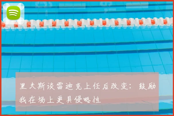 里夫斯谈雷迪克上任后改变：鼓励我在场上更具侵略性
