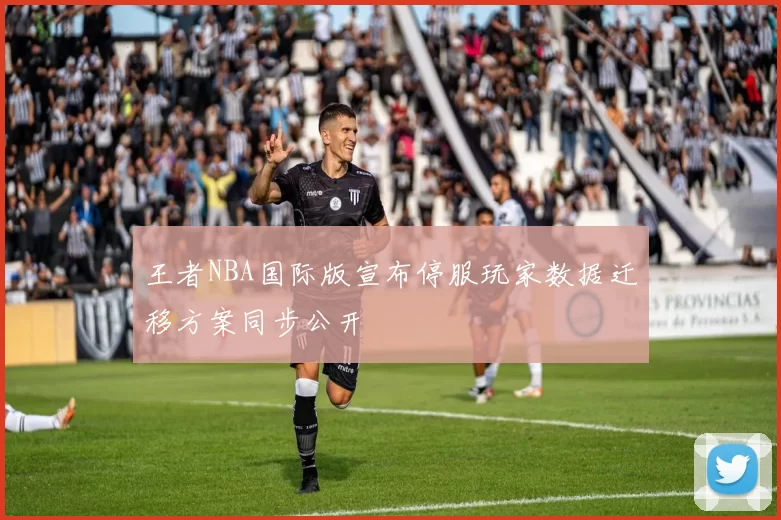 王者NBA国际版宣布停服玩家数据迁移方案同步公开