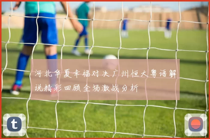 河北华夏幸福对决广州恒大粤语解说精彩回顾全场激战分析