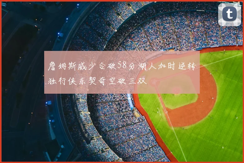 詹姆斯威少合砍58分湖人加时逆转独行侠东契奇空砍三双