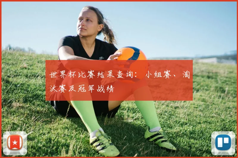 世界杯比赛结果查询:小组赛、淘汰赛及冠军战绩
