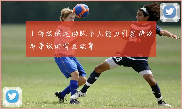 上海极限运动队个人能力引发热议与争议的背后故事