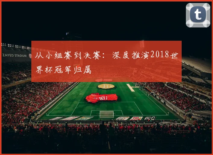 从小组赛到决赛:深度推演2018世界杯冠军归属