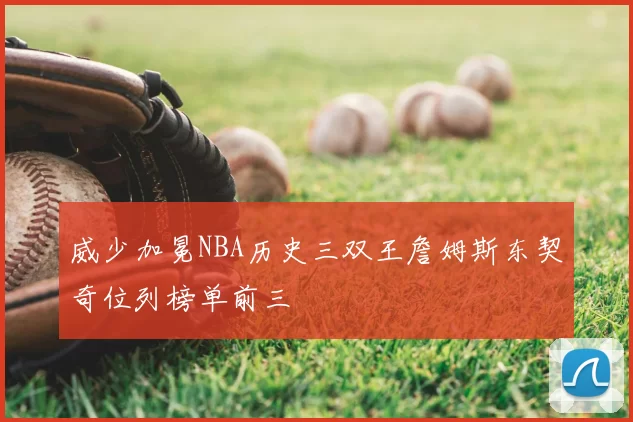 威少加冕NBA历史三双王詹姆斯东契奇位列榜单前三