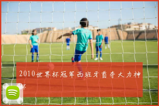 2010世界杯冠军西班牙首夺大力神杯