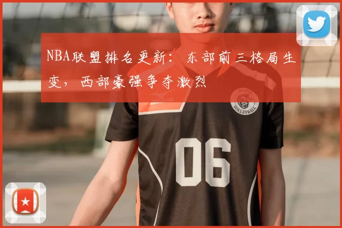 NBA联盟排名更新：东部前三格局生变，西部豪强争夺激烈