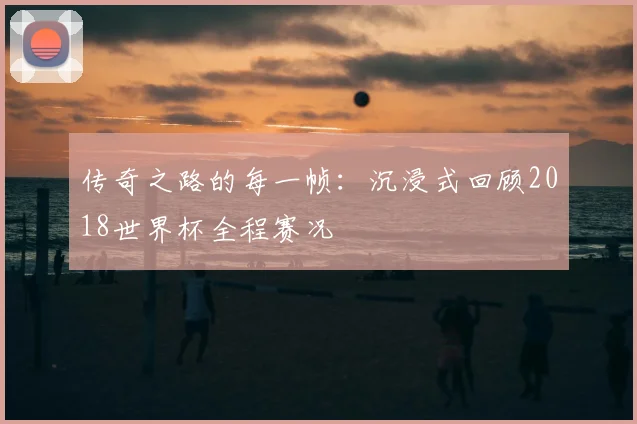 传奇之路的每一帧：沉浸式回顾2018世界杯全程赛况