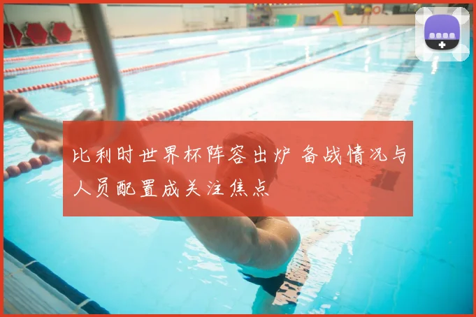 比利时世界杯阵容出炉 备战情况与人员配置成关注焦点