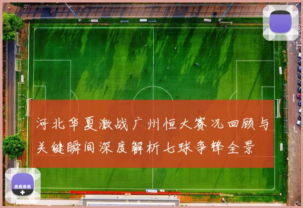 河北华夏激战广州恒大赛况回顾与关键瞬间深度解析七球争锋全景