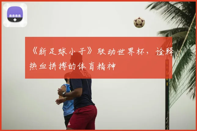 《新足球小子》联动世界杯,诠释热血拼搏的体育精神