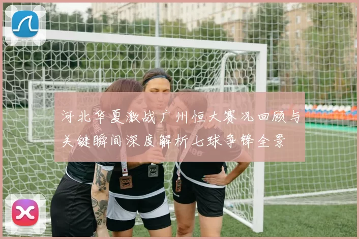 河北华夏激战广州恒大赛况回顾与关键瞬间深度解析七球争锋全景