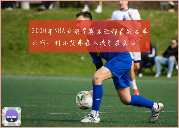 2000年NBA全明星赛东西部首发名单公布,科比艾弗森入选引发关注