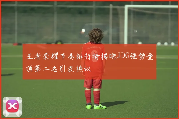 王者荣耀节奏排行榜揭晓JDG强势登顶第二名引发热议