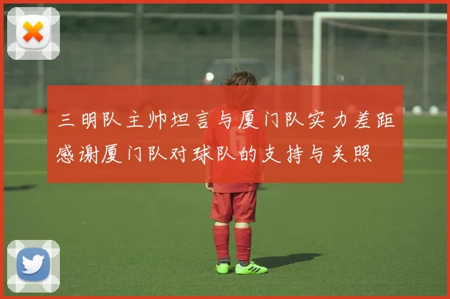 三明队主帅坦言与厦门队实力差距感谢厦门队对球队的支持与关照