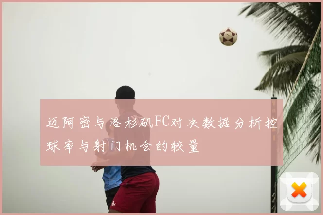 迈阿密与洛杉矶FC对决数据分析控球率与射门机会的较量