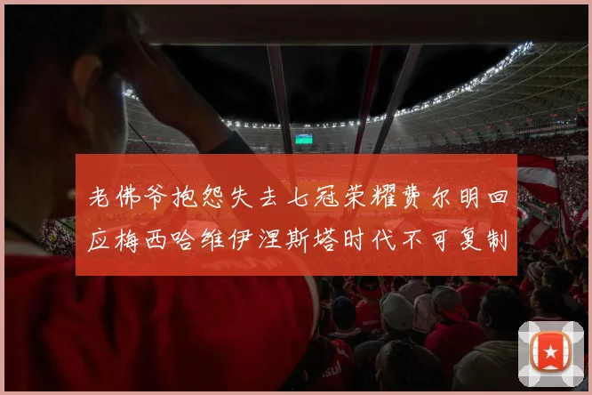 老佛爷抱怨失去七冠荣耀费尔明回应梅西哈维伊涅斯塔时代不可复制