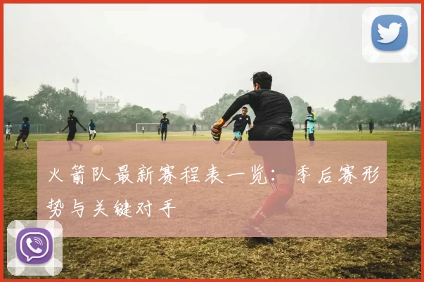 火箭队最新赛程表一览：季后赛形势与关键对手
