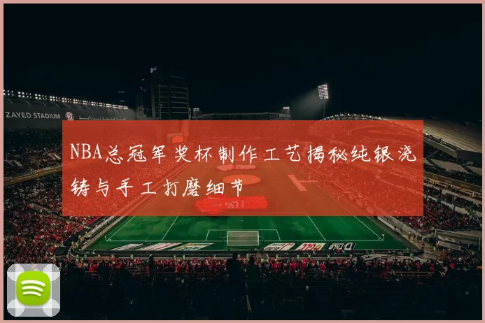 NBA总冠军奖杯制作工艺揭秘纯银浇铸与手工打磨细节