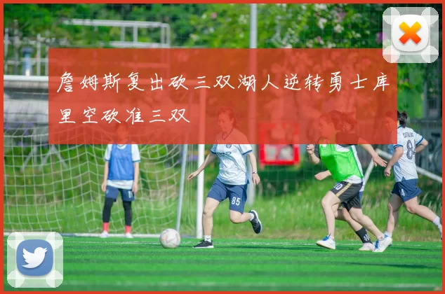 詹姆斯复出砍三双湖人逆转勇士库里空砍准三双