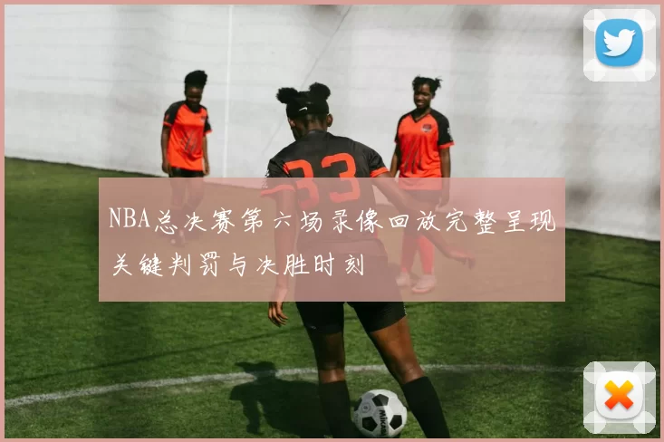 NBA总决赛第六场录像回放完整呈现关键判罚与决胜时刻