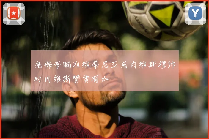 老佛爷瞄准维蒂尼亚或内维斯穆帅对内维斯赞赏有加