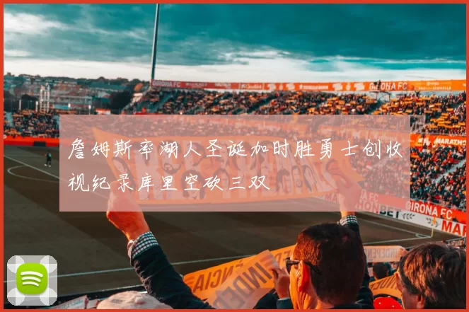 詹姆斯率湖人圣诞加时胜勇士创收视纪录库里空砍三双