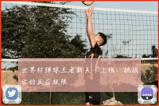 世界杯弹球王者新关卡上线,挑战你的反应极限