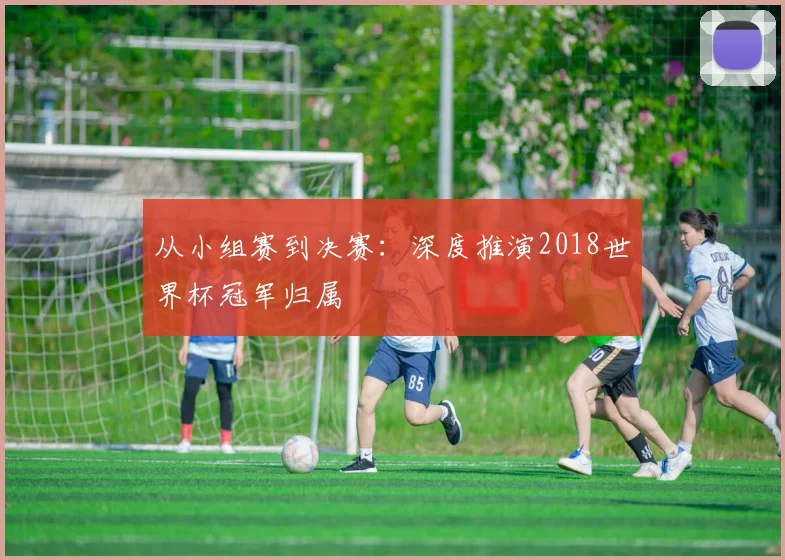 从小组赛到决赛:深度推演2018世界杯冠军归属