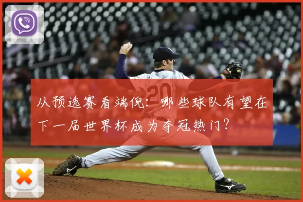 从预选赛看端倪:哪些球队有望在下一届世界杯成为夺冠热门?