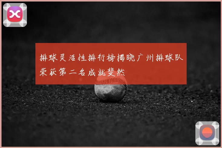 排球灵活性排行榜揭晓广州排球队荣获第二名成就斐然