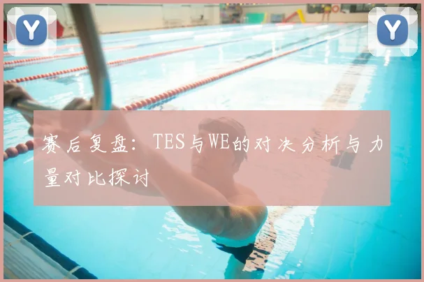 赛后复盘：TES与WE的对决分析与力量对比探讨